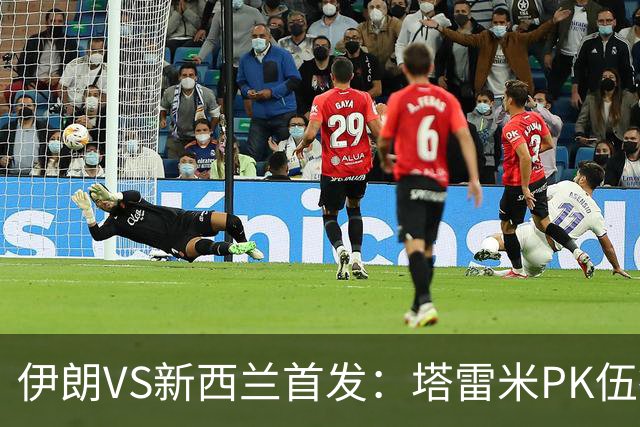 伊朗VS新西兰首发：塔雷米PK伍德 贾汉巴赫什替补席待命