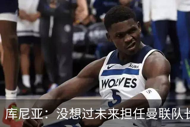 库尼亚：没想过未来担任曼联队长 西班牙是世界杯夺冠热门