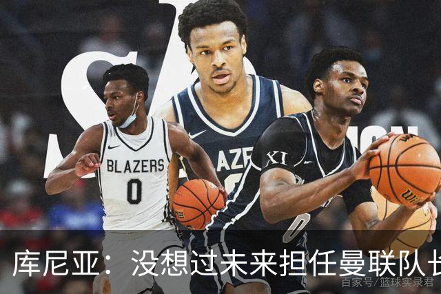 库尼亚：没想过未来担任曼联队长 西班牙是世界杯夺冠热门